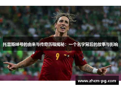 托雷斯绰号的由来与传奇历程揭秘：一个名字背后的故事与影响