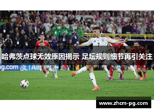 哈弗茨点球无效原因揭示 足坛规则细节再引关注