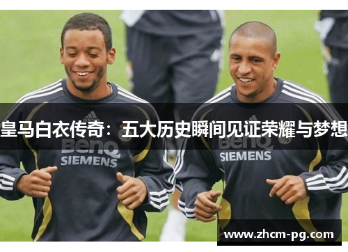 皇马白衣传奇：五大历史瞬间见证荣耀与梦想