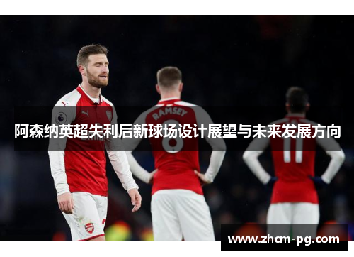 阿森纳英超失利后新球场设计展望与未来发展方向