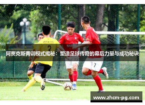 阿贾克斯青训模式揭秘：塑造足球传奇的幕后力量与成功秘诀