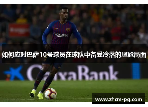 如何应对巴萨10号球员在球队中备受冷落的尴尬局面