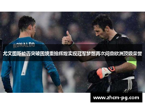 尤文图斯能否突破困境重拾辉煌实现冠军梦想再次问鼎欧洲顶级荣誉