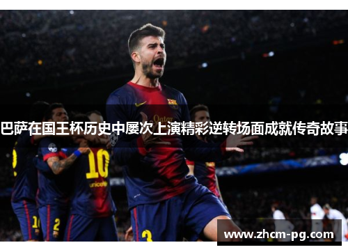 巴萨在国王杯历史中屡次上演精彩逆转场面成就传奇故事