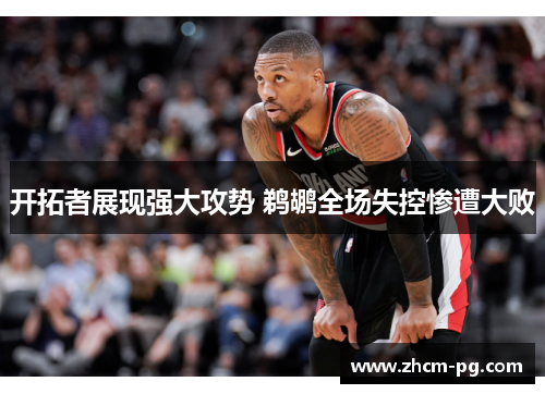 开拓者展现强大攻势 鹈鹕全场失控惨遭大败