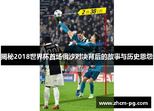 揭秘2018世界杯首场俄沙对决背后的故事与历史恩怨 揭秘2018世界杯首场俄沙对决背后的故事与历史恩怨