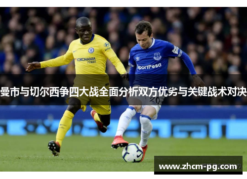 曼市与切尔西争四大战全面分析双方优劣与关键战术对决 曼市与切尔西争四大战全面分析双方优劣与关键战术对决