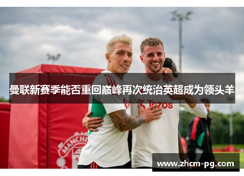 曼联新赛季能否重回巅峰再次统治英超成为领头羊