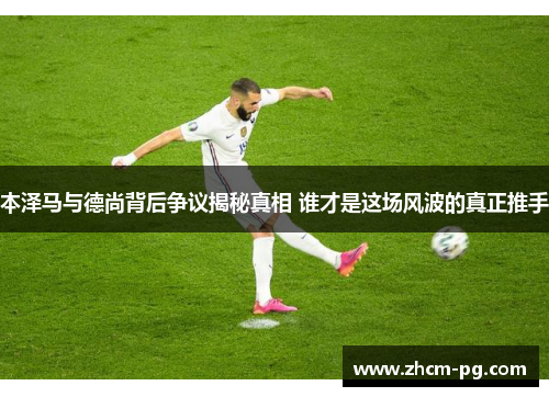 本泽马与德尚背后争议揭秘真相 谁才是这场风波的真正推手 本泽马与德尚背后争议揭秘真相 谁才是这场风波的真正推手