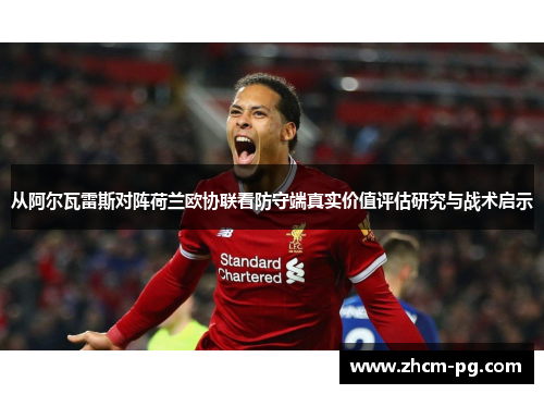 从阿尔瓦雷斯对阵荷兰欧协联看防守端真实价值评估研究与战术启示 从阿尔瓦雷斯对阵荷兰欧协联看防守端真实价值评估研究与战术启示