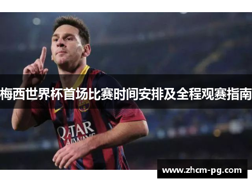 梅西世界杯首场比赛时间安排及全程观赛指南 梅西世界杯首场比赛时间安排及全程观赛指南