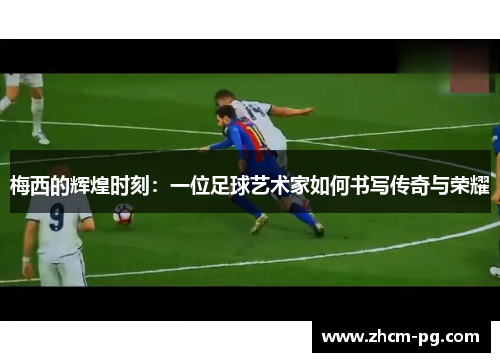 梅西的辉煌时刻:一位足球艺术家如何书写传奇与荣耀 梅西的辉煌时刻:一位足球艺术家如何书写传奇与荣耀