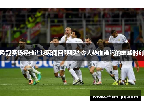 欧冠赛场经典进球瞬间回顾那些令人热血沸腾的巅峰时刻 欧冠赛场经典进球瞬间回顾那些令人热血沸腾的巅峰时刻