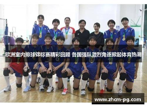 欧洲室内排球锦标赛精彩回顾 各国强队激烈角逐掀起体育热潮