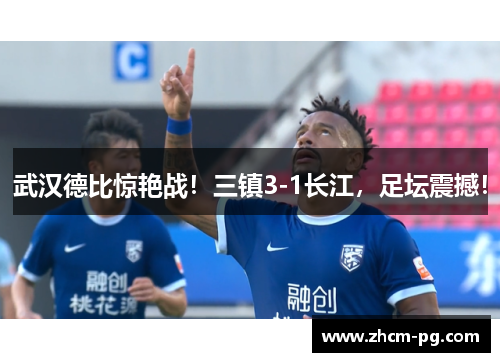 武汉德比惊艳战！三镇3-1长江，足坛震撼！