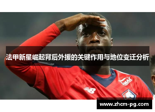 法甲新星崛起背后外援的关键作用与地位变迁分析
