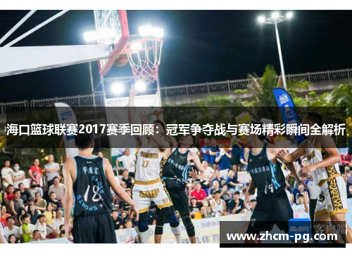 海口篮球联赛2017赛季回顾：冠军争夺战与赛场精彩瞬间全解析
