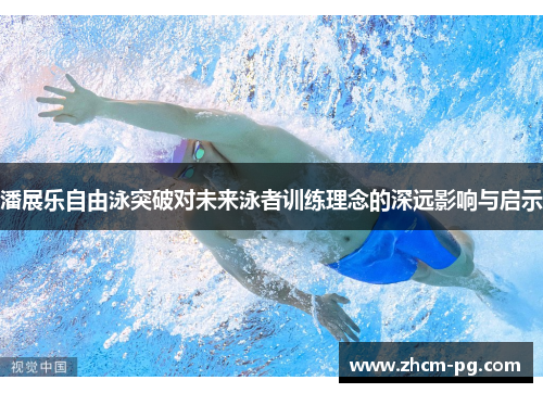 潘展乐自由泳突破对未来泳者训练理念的深远影响与启示