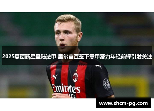 2025夏窗新星登陆法甲 里尔官宣签下意甲潜力年轻前锋引发关注