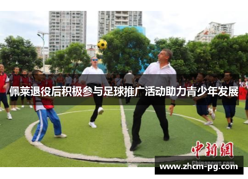 佩莱退役后积极参与足球推广活动助力青少年发展