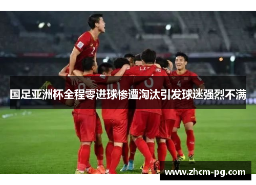 国足亚洲杯全程零进球惨遭淘汰引发球迷强烈不满 国足亚洲杯全程零进球惨遭淘汰引发球迷强烈不满