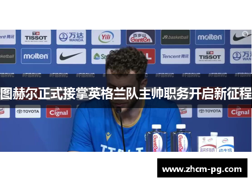 图赫尔正式接掌英格兰队主帅职务开启新征程 图赫尔正式接掌英格兰队主帅职务开启新征程