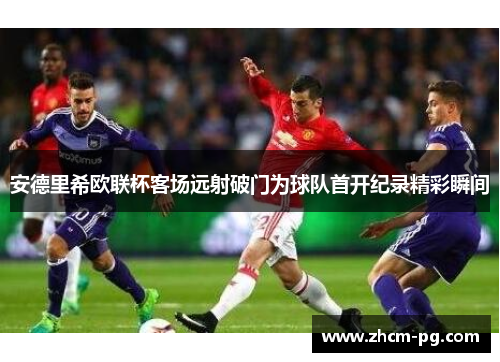 安德里希欧联杯客场远射破门为球队首开纪录精彩瞬间 安德里希欧联杯客场远射破门为球队首开纪录精彩瞬间