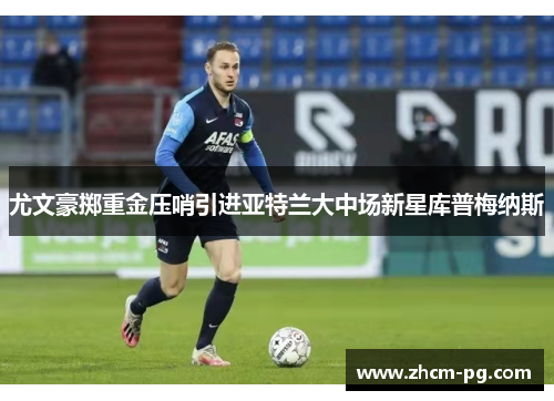 尤文豪掷重金压哨引进亚特兰大中场新星库普梅纳斯