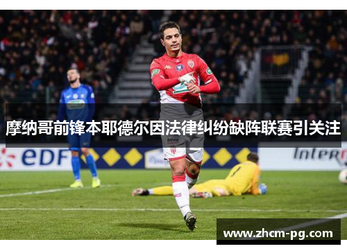 摩纳哥前锋本耶德尔因法律纠纷缺阵联赛引关注