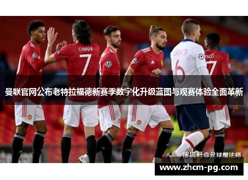 曼联官网公布老特拉福德新赛季数字化升级蓝图与观赛体验全面革新 曼联官网公布老特拉福德新赛季数字化升级蓝图与观赛体验全面革新