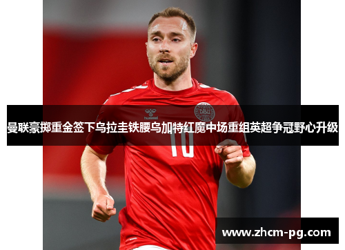 曼联豪掷重金签下乌拉圭铁腰乌加特红魔中场重组英超争冠野心升级