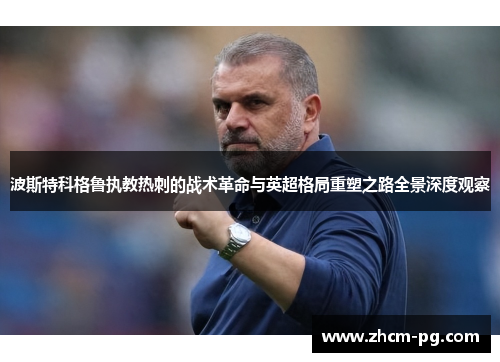 波斯特科格鲁执教热刺的战术革命与英超格局重塑之路全景深度观察