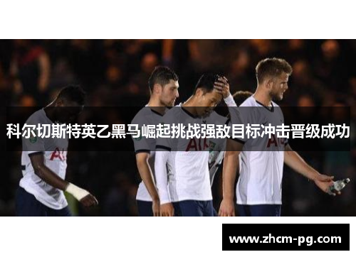 科尔切斯特英乙黑马崛起挑战强敌目标冲击晋级成功 科尔切斯特英乙黑马崛起挑战强敌目标冲击晋级成功