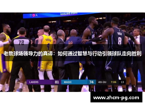 老詹球场领导力的真谛:如何通过智慧与行动引领球队走向胜利 老詹球场领导力的真谛:如何通过智慧与行动引领球队走向胜利