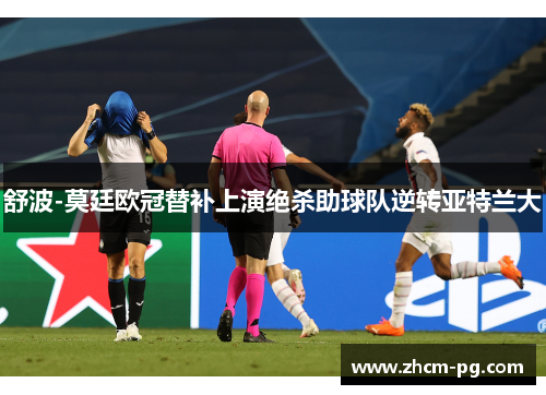 舒波-莫廷欧冠替补上演绝杀助球队逆转亚特兰大