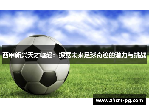 西甲新兴天才崛起：探索未来足球奇迹的潜力与挑战