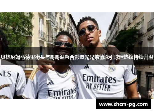 贝林厄姆马德里街头与哥哥温馨合影曝光兄弟情深引球迷热议持续升温
