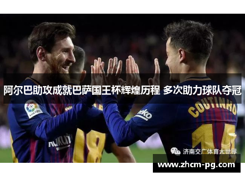 阿尔巴助攻成就巴萨国王杯辉煌历程 多次助力球队夺冠 阿尔巴助攻成就巴萨国王杯辉煌历程 多次助力球队夺冠