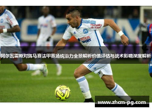 阿尔瓦雷斯对阵马赛法甲赛场统治力全景解析价值评估与战术影响深度解析 阿尔瓦雷斯对阵马赛法甲赛场统治力全景解析价值评估与战术影响深度解析