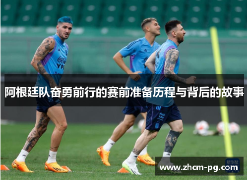 阿根廷队奋勇前行的赛前准备历程与背后的故事