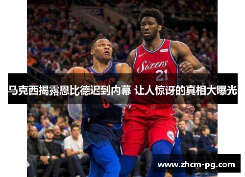 马克西揭露恩比德迟到内幕 让人惊讶的真相大曝光