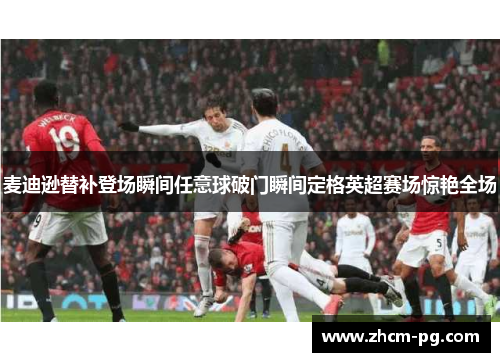 麦迪逊替补登场瞬间任意球破门瞬间定格英超赛场惊艳全场