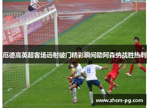 厄德高英超客场远射破门精彩瞬间助阿森纳战胜热刺 厄德高英超客场远射破门精彩瞬间助阿森纳战胜热刺