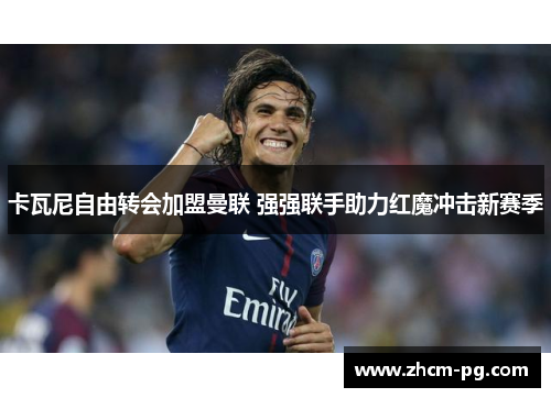 卡瓦尼自由转会加盟曼联 强强联手助力红魔冲击新赛季 卡瓦尼自由转会加盟曼联 强强联手助力红魔冲击新赛季