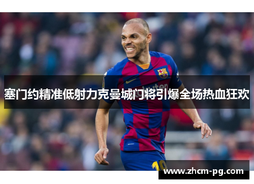 塞门约精准低射力克曼城门将引爆全场热血狂欢 塞门约精准低射力克曼城门将引爆全场热血狂欢