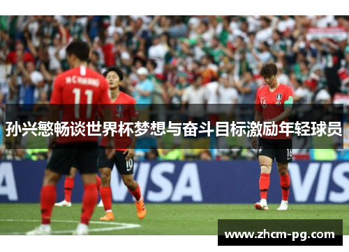 孙兴慜畅谈世界杯梦想与奋斗目标激励年轻球员 孙兴慜畅谈世界杯梦想与奋斗目标激励年轻球员
