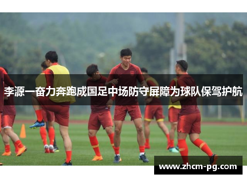 李源一奋力奔跑成国足中场防守屏障为球队保驾护航