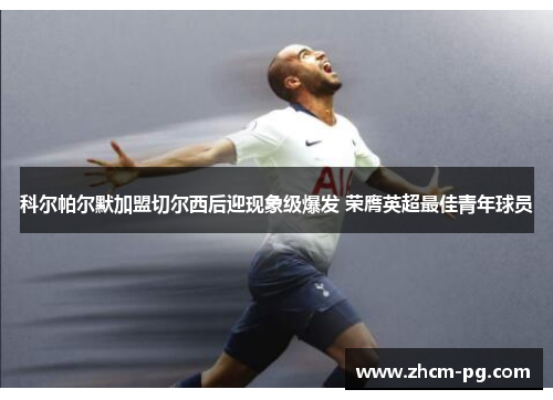 科尔帕尔默加盟切尔西后迎现象级爆发 荣膺英超最佳青年球员 科尔帕尔默加盟切尔西后迎现象级爆发 荣膺英超最佳青年球员